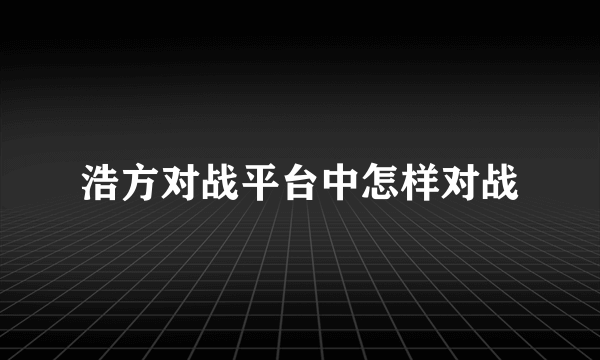 浩方对战平台中怎样对战