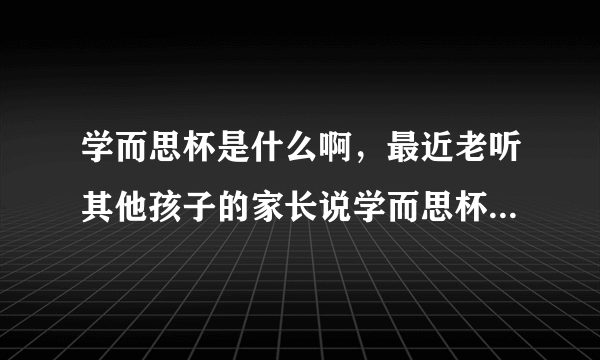 学而思杯是什么啊，最近老听其他孩子的家长说学而思杯，我都不知道？