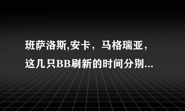 班萨洛斯,安卡，马格瑞亚，这几只BB刷新的时间分别是几个小时啊，10区洛肯，有抓过多次的朋友知道吗~！