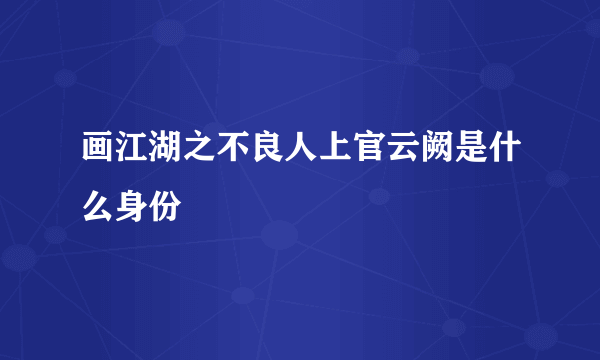 画江湖之不良人上官云阙是什么身份