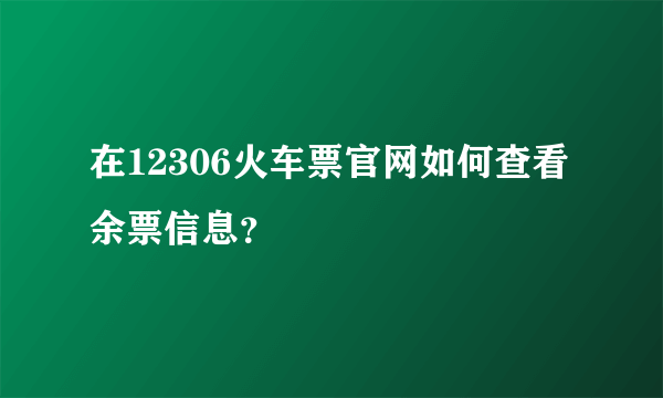 在12306火车票官网如何查看余票信息？