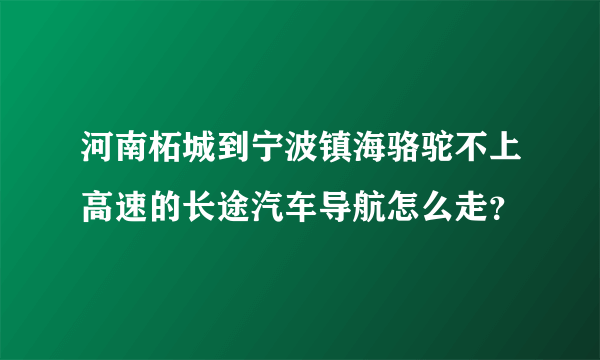 河南柘城到宁波镇海骆驼不上高速的长途汽车导航怎么走？