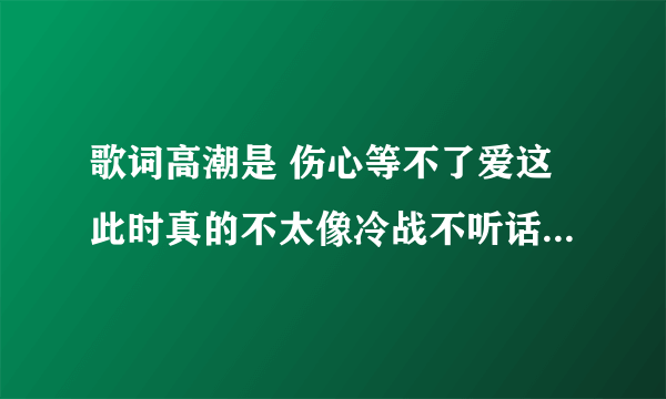 歌词高潮是 伤心等不了爱这此时真的不太像冷战不听话的问自己感觉做了梦 是什么歌