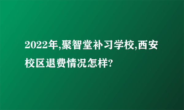 2022年,聚智堂补习学校,西安校区退费情况怎样?