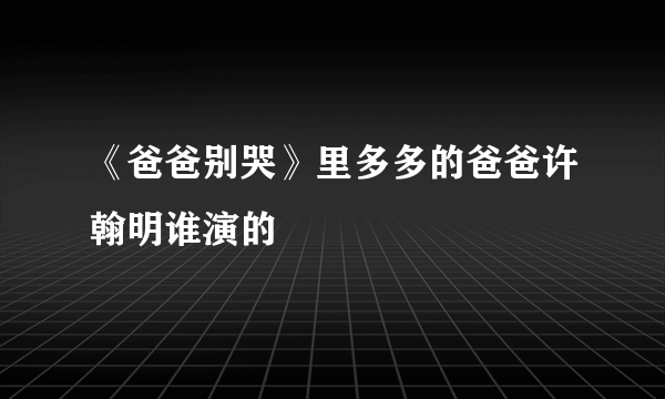 《爸爸别哭》里多多的爸爸许翰明谁演的