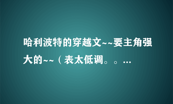 哈利波特的穿越文~~要主角强大的~~（表太低调。。喜欢高调的~~）