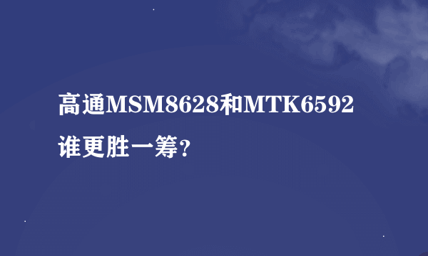 高通MSM8628和MTK6592谁更胜一筹？