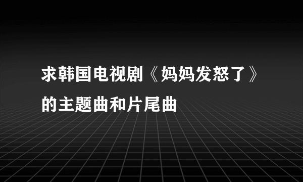 求韩国电视剧《妈妈发怒了》的主题曲和片尾曲