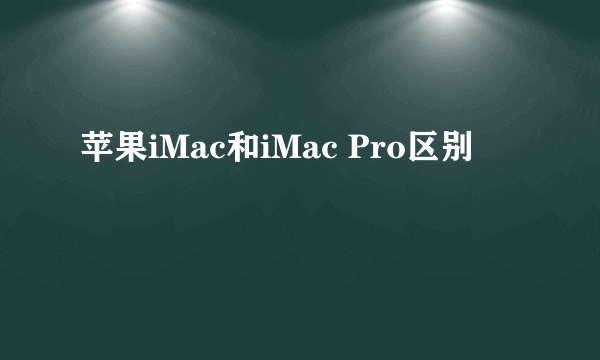 苹果iMac和iMac Pro区别