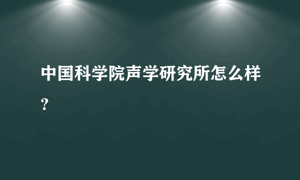 中国科学院声学研究所怎么样？