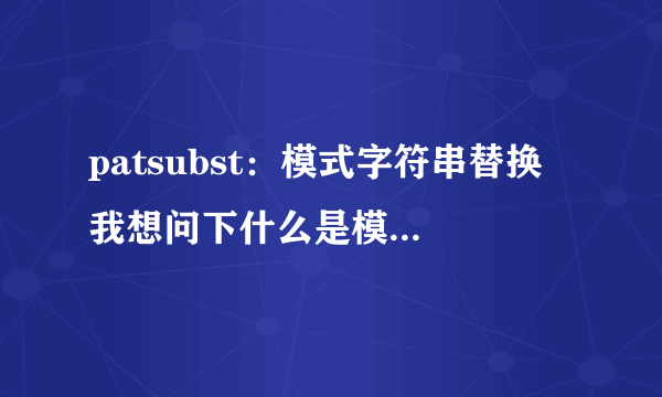 patsubst：模式字符串替换 我想问下什么是模式字符串啊？？这是一道linux的知识。