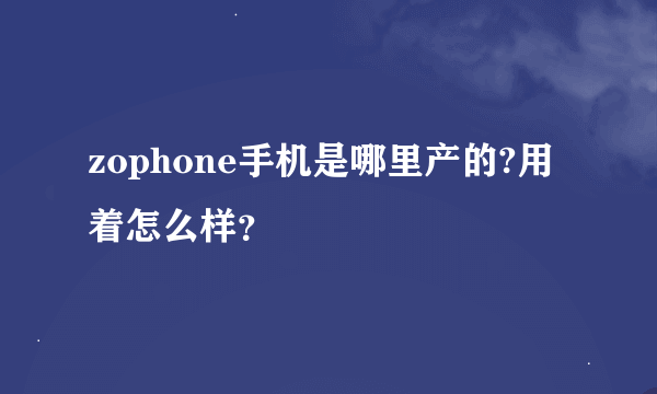 zophone手机是哪里产的?用着怎么样？