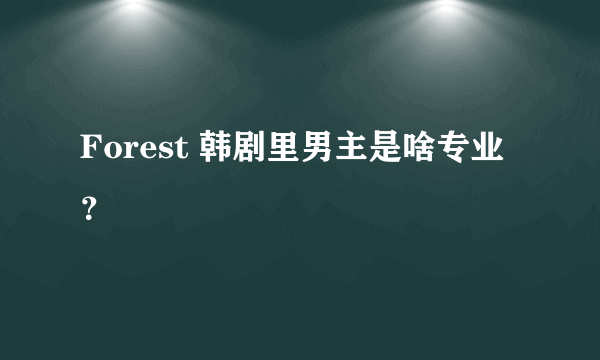 Forest 韩剧里男主是啥专业？