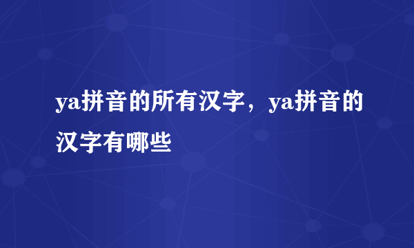 ya拼音的所有汉字，ya拼音的汉字有哪些