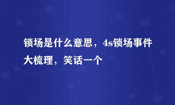 锁场是什么意思，4s锁场事件大梳理，笑话一个