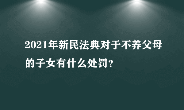 2021年新民法典对于不养父母的子女有什么处罚？