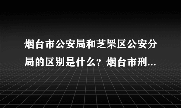 烟台市公安局和芝罘区公安分局的区别是什么？烟台市刑警的警号前两位数一定是04打头的么？