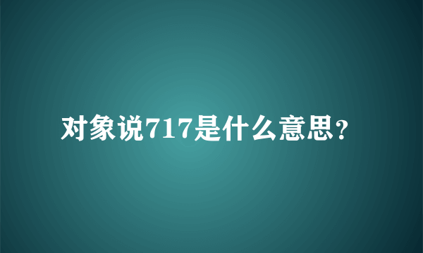 对象说717是什么意思？