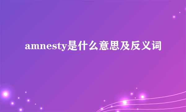 amnesty是什么意思及反义词