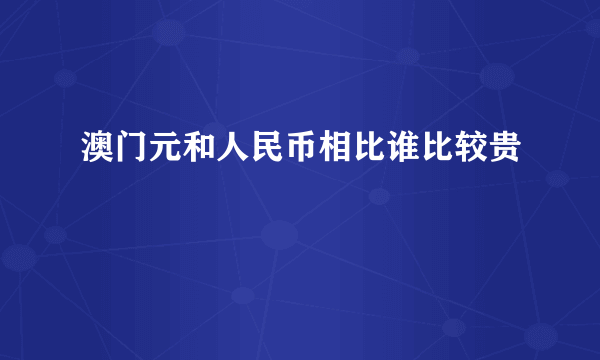 澳门元和人民币相比谁比较贵