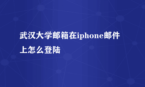 武汉大学邮箱在iphone邮件上怎么登陆