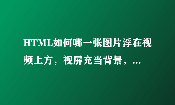 HTML如何哪一张图片浮在视频上方，视屏充当背景，这两个div该怎么布局？