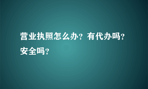 营业执照怎么办？有代办吗？安全吗？