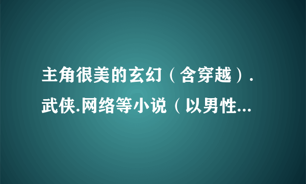 主角很美的玄幻（含穿越）.武侠.网络等小说（以男性为主角，不要有言情）