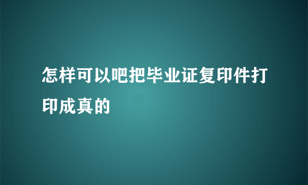 怎样可以吧把毕业证复印件打印成真的