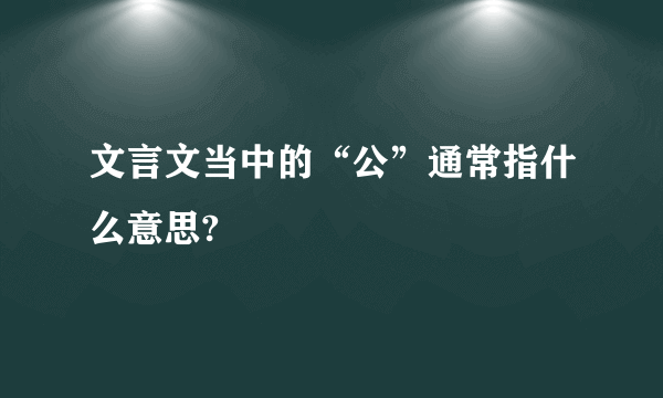 文言文当中的“公”通常指什么意思?