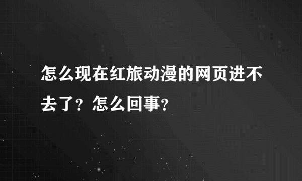 怎么现在红旅动漫的网页进不去了？怎么回事？