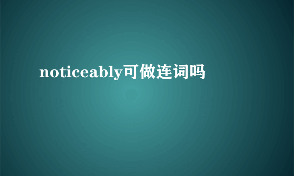 noticeably可做连词吗