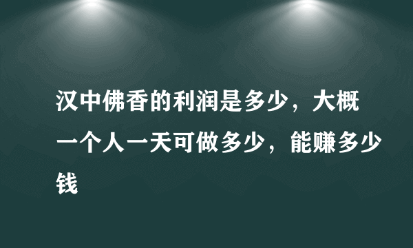 汉中佛香的利润是多少，大概一个人一天可做多少，能赚多少钱