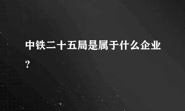 中铁二十五局是属于什么企业？