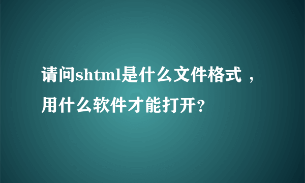 请问shtml是什么文件格式 ，用什么软件才能打开？