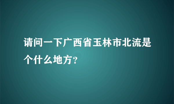 请问一下广西省玉林市北流是个什么地方？