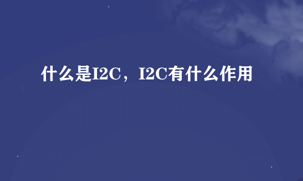 什么是I2C，I2C有什么作用