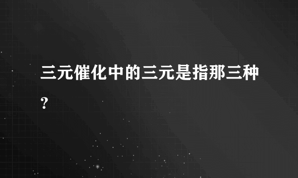 三元催化中的三元是指那三种？