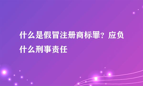 什么是假冒注册商标罪？应负什么刑事责任