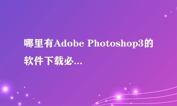 哪里有Adobe Photoshop3的软件下载必须是全中文的，非常感谢