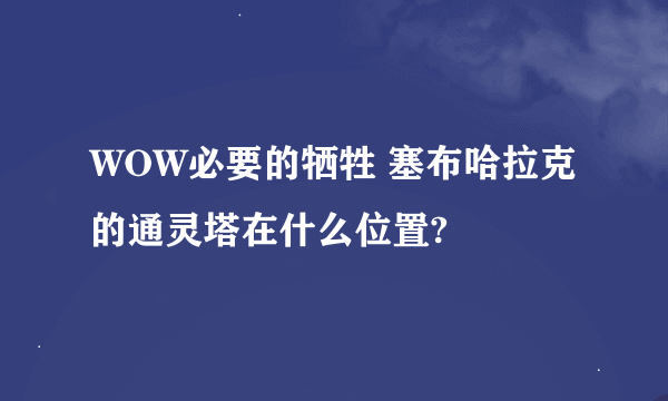 WOW必要的牺牲 塞布哈拉克的通灵塔在什么位置?