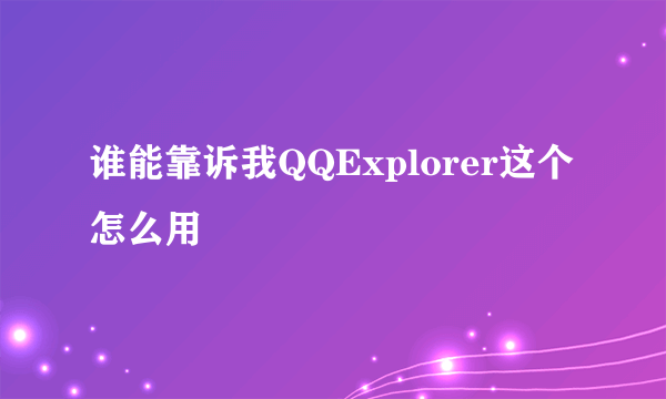 谁能靠诉我QQExplorer这个怎么用