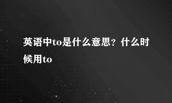 英语中to是什么意思？什么时候用to