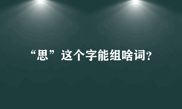 “思”这个字能组啥词？