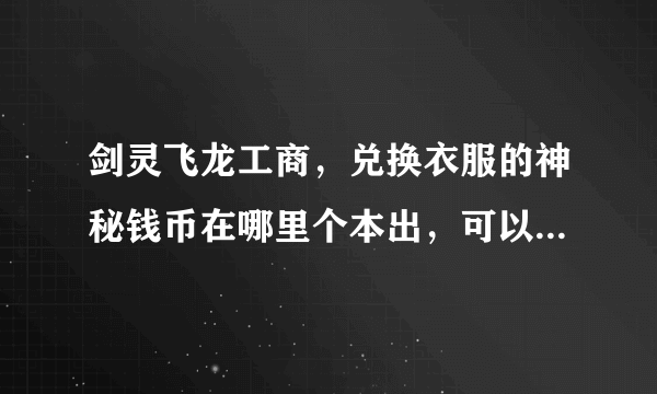 剑灵飞龙工商，兑换衣服的神秘钱币在哪里个本出，可以重复下本获得钱币么？兑换的那两件衣服跟纯爱和同桌