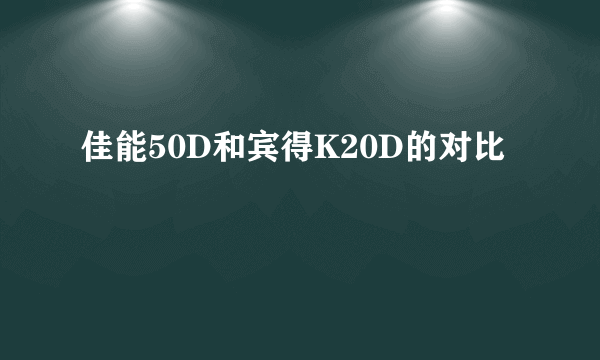 佳能50D和宾得K20D的对比