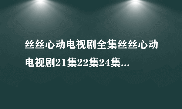 丝丝心动电视剧全集丝丝心动电视剧21集22集24集在线观看丝丝心动电视剧大结局在线观看