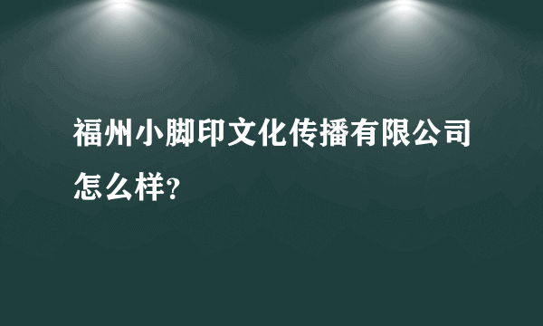 福州小脚印文化传播有限公司怎么样？