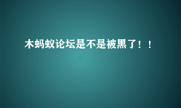 木蚂蚁论坛是不是被黑了！！