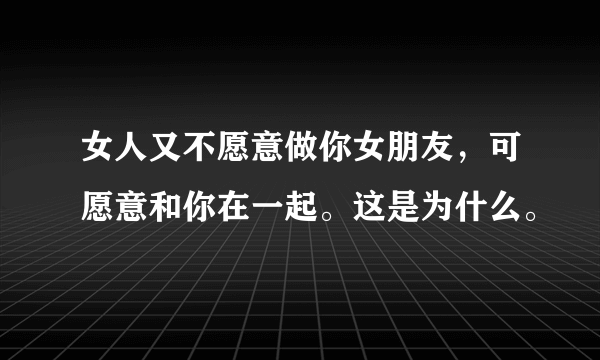 女人又不愿意做你女朋友，可愿意和你在一起。这是为什么。